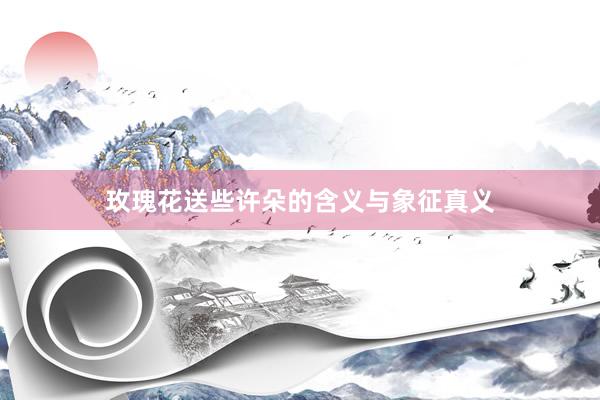 玫瑰花送些许朵的含义与象征真义